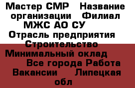 Мастер СМР › Название организации ­ Филиал МЖС АО СУ-155 › Отрасль предприятия ­ Строительство › Минимальный оклад ­ 35 000 - Все города Работа » Вакансии   . Липецкая обл.